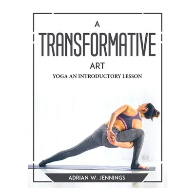 "A Transformative Art: Yoga an Introductory Lesson" - "" ("Adrian W Jennings")