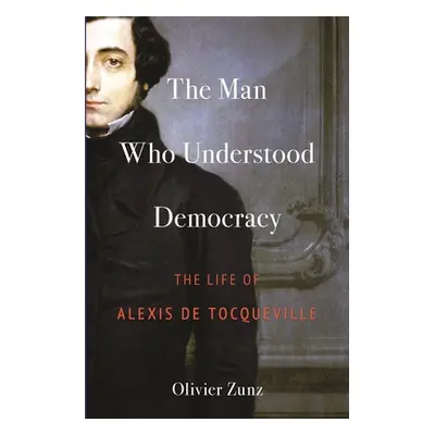 "The Man Who Understood Democracy: The Life of Alexis de Tocqueville" - "" ("Zunz Olivier")