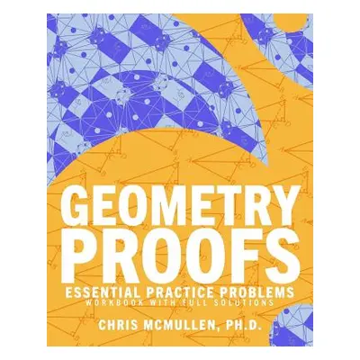 "Geometry Proofs Essential Practice Problems Workbook with Full Solutions" - "" ("McMullen Chris