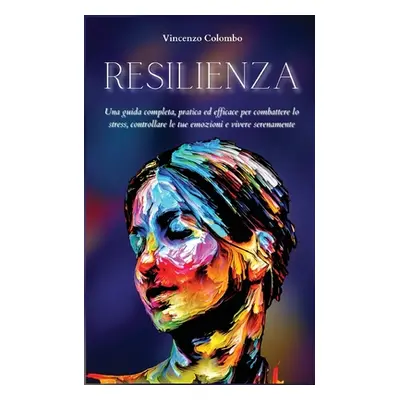 "Resilienza: Una guida completa, pratica ed efficace per combattere lo stress, controllare le tu