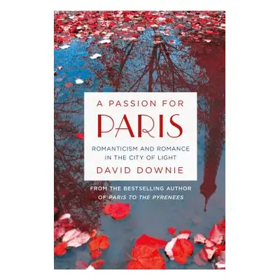 "A Passion for Paris: Romanticism and Romance in the City of Light" - "" ("Downie David")