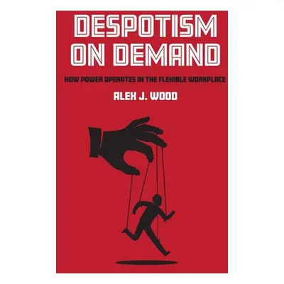 "Despotism on Demand: How Power Operates in the Flexible Workplace" - "" ("Wood Alex J.")