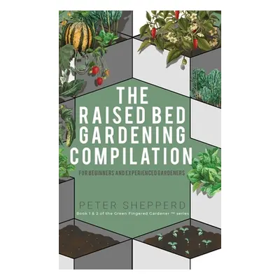 "Raised Bed Gardening Compilation for Beginners and Experienced Gardeners: The ultimate guide to