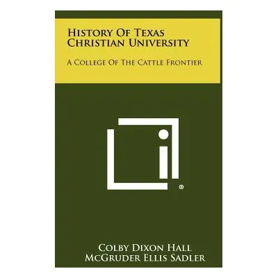 "History Of Texas Christian University: A College Of The Cattle Frontier" - "" ("Hall Colby Dixo