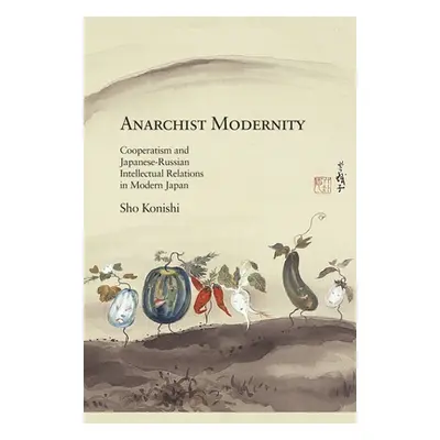 "Anarchist Modernity: Cooperatism and Japanese-Russian Intellectual Relations in Modern Japan" -