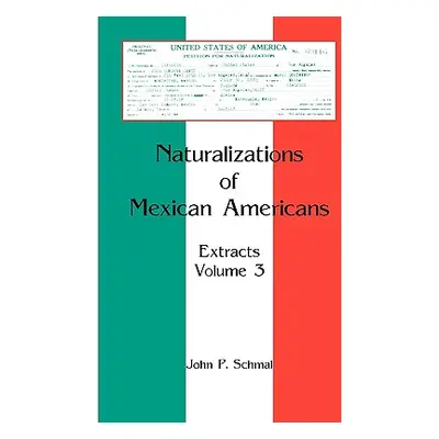 "Naturalizations of Mexican Americans: Extracts, Volume 3" - "" ("Schmal John P.")