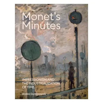 "Monet's Minutes: Impressionism and the Industrialization of Time" - "" ("Dombrowski Andre")