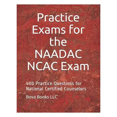 "Practice Exams for the NAADAC NCAC Exam: 400 Practice Questions for National Certified Counselo