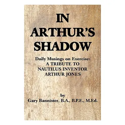 "In Arthur's Shadow: Daily Musings on Exercise: A TRIBUTE TONAUTILUS INVENTORARTHUR JONES" - "" 