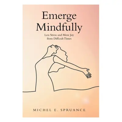 "Emerge Mindfully: Less Stress and More Joy from Difficult Times" - "" ("Spruance Michel E.")