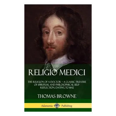 "Religio Medici: The Religion of a Doctor - a Classic Treatise of Spiritual and Philosophical Se