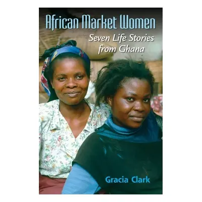 "African Market Women: Seven Life Stories from Ghana" - "" ("Clark Gracia C.")