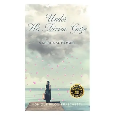 "Under His Divine Gaze: A Spiritual Memoir" - "" ("Pilon-Fraschetti Monique")