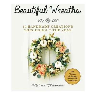 "Beautiful Wreaths: 40 Handmade Creations Throughout the Year" - "" ("Skidmore Melissa")