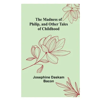 "The Madness of Philip, and Other Tales of Childhood" - "" ("Daskam Bacon Josephine")