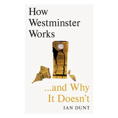 "How Westminster Works . . . and Why It Doesn't" - "" ("Dunt Ian")