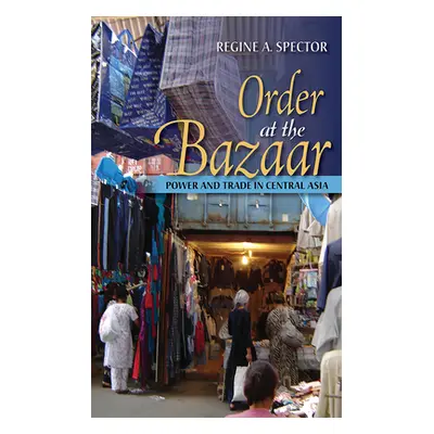 "Order at the Bazaar: Power and Trade in Central Asia" - "" ("Spector Regine A.")