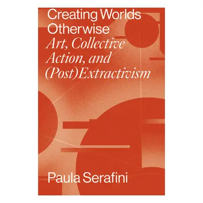 "Creating Worlds Otherwise: Art, Collective Action, and (Post)Extractivism" - "" ("Serafini Paul