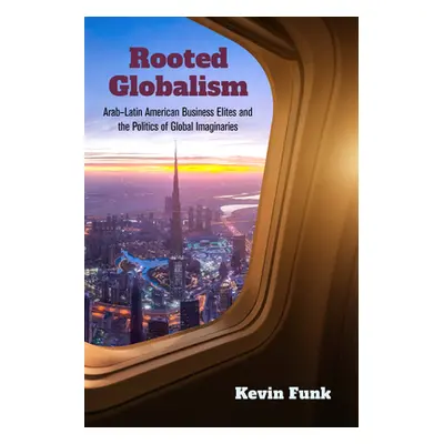 "Rooted Globalism: Arab-Latin American Business Elites and the Politics of Global Imaginaries" -