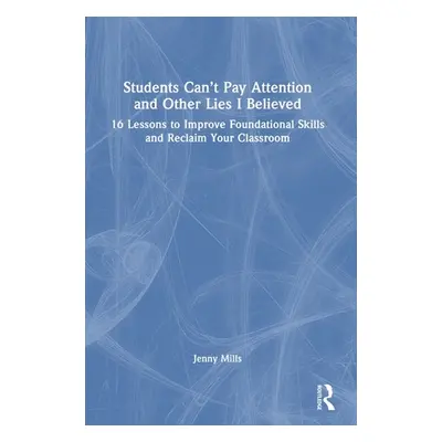 "Students Can't Pay Attention and Other Lies I Believed: 16 Lessons to Improve Foundational Skil