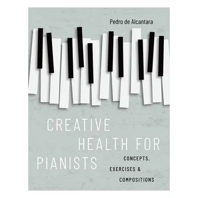 "Creative Health for Pianists: Concepts, Exercises & Compositions" - "" ("de Alcantara Pedro")