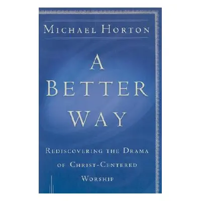 "A Better Way: Rediscovering the Drama of God-Centered Worship" - "" ("Horton Michael")