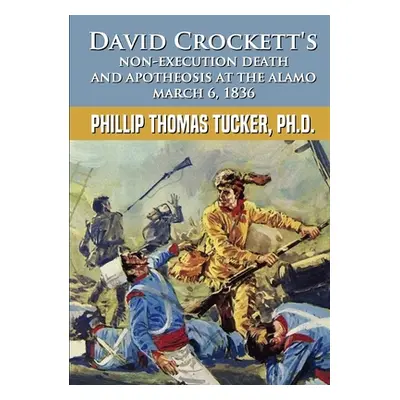 "David Crockett's Non-Execution Death and Apotheosis at the Alamo March 6, 1836" - "" ("Tucker P