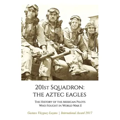 "201st Squadron: The Aztec Eagles: The History of the Mexican Pilots Who Fought in World War II"