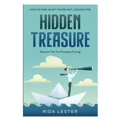 How To Find What You're Not Looking For: Hidden Treasure: Discover The True Purpose Of Living (L