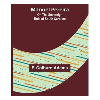 "Manuel Pereira; Or, The Sovereign Rule of South Carolina" - "" ("Colburn Adams F.")