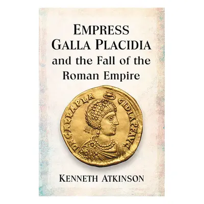 "Empress Galla Placidia and the Fall of the Roman Empire" - "" ("Atkinson Kenneth")