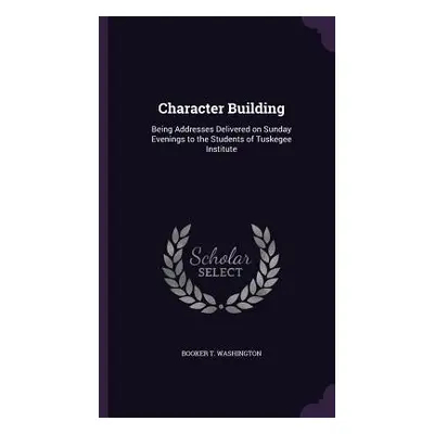 "Character Building: Being Addresses Delivered on Sunday Evenings to the Students of Tuskegee In