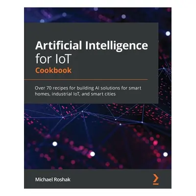 "Artificial Intelligence for IoT Cookbook: Over 70 recipes for building AI solutions for smart h