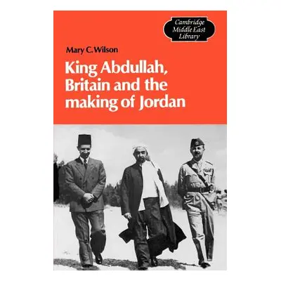 "King Abdullah, Britain and the Making of Jordan" - "" ("Wilson Mary Christina")