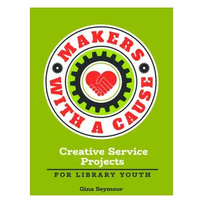 "Makers with a Cause: Creative Service Projects for Library Youth" - "" ("Seymour Gina")