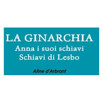 "LA GINARCHIA - Schiavi di Lesbo - Anna e suoi Schiavi" - "" ("D'Arbrant Aline")