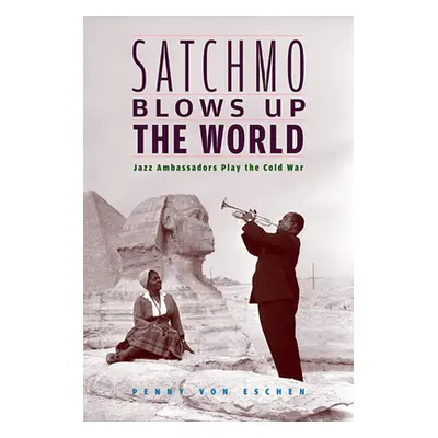 "Satchmo Blows Up the World: Jazz Ambassadors Play the Cold War" - "" ("Von Eschen Penny M.")