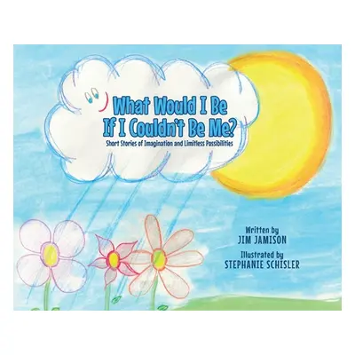 "What Would I Be If I Couldn't Be Me?: Short Stories of Imagination and Limitless Possibilities"