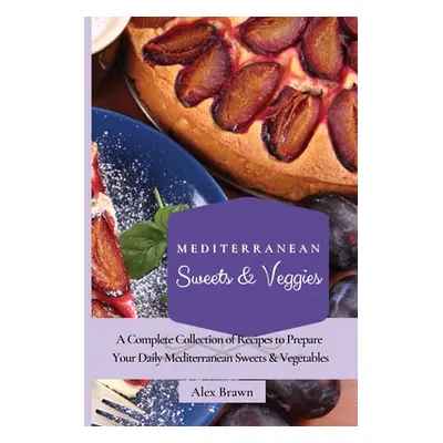 "Mediterranean Sweets & Veggies: A Complete Collection of Recipes to Prepare Your Daily Mediterr