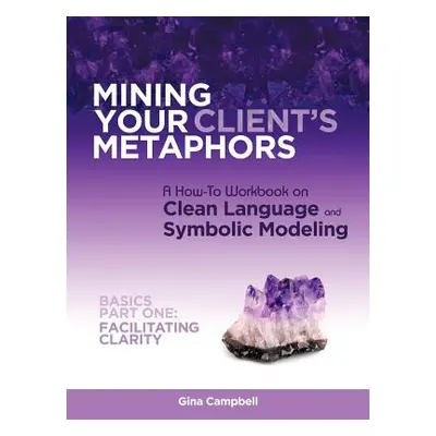 "Mining Your Client's Metaphors: A How-To Workbook on Clean Language and Symbolic Modeling, Basi