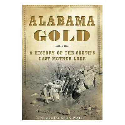 "Alabama Gold: A History of the South's Last Mother Lode" - "" ("Walls Peggy Jackson")