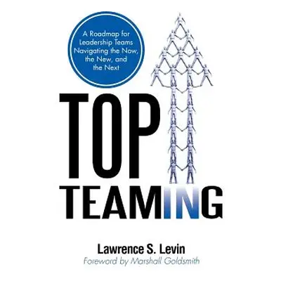 "Top Teaming: A Roadmap for Teams Navigating the Now, the New, and the Next" - "" ("Levin Lawren