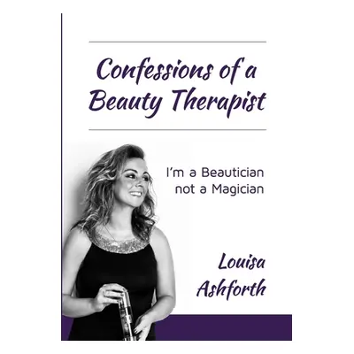 "Confessions of a Beauty Therapist: I'm a Beautician, not a Magician" - "" ("Ashforth Louisa")