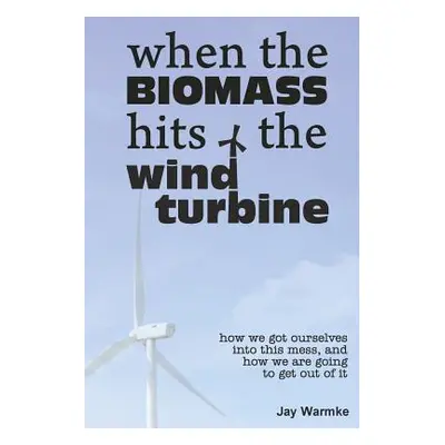 "When the BioMass Hits the Wind Turbine: How we got ourselves into this mess, and how we are goi