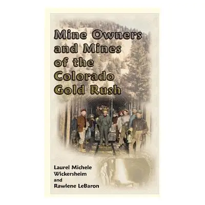 "Mine Owners and Mines of the Colorado Gold Rush" - "" ("Wickersheim Laurel Michele")