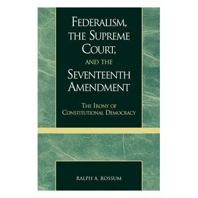 "Federalism, the Supreme Court, and the Seventeenth Amendment: The Irony of Constitutional Democ