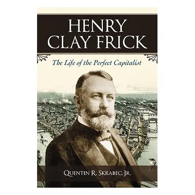 "Henry Clay Frick: The Life of the Perfect Capitalist" - "" ("Skrabec Quentin R.")