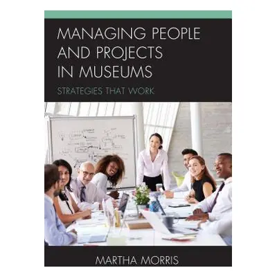 "Managing People and Projects in Museums: Strategies that Work" - "" ("Morris Martha")