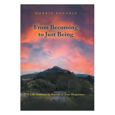 "From Becoming to Just Being: A Life Journey in Search of True Happiness" - "" ("Rozario Morris"