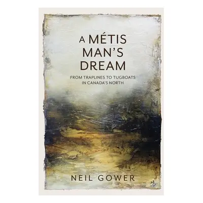 "A Metis Man's Dream: From Traplines to Tugboats in Canada's North" - "" ("Gower Neil")